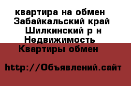 квартира на обмен - Забайкальский край, Шилкинский р-н Недвижимость » Квартиры обмен   